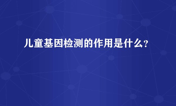 儿童基因检测的作用是什么？