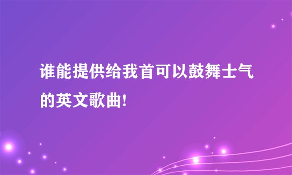 谁能提供给我首可以鼓舞士气的英文歌曲!