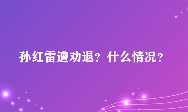 孙红雷遭劝退？什么情况？
