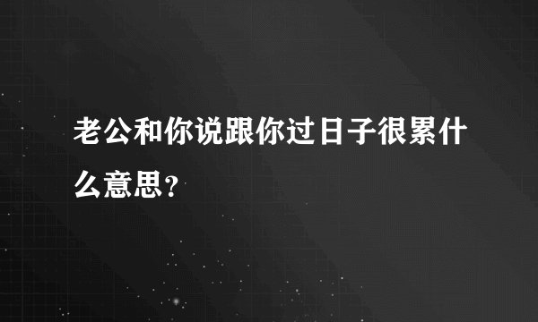 老公和你说跟你过日子很累什么意思？