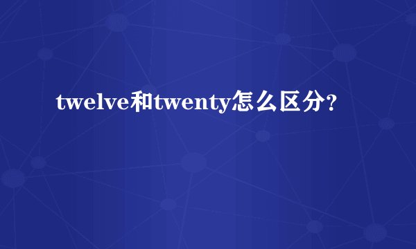 twelve和twenty怎么区分？