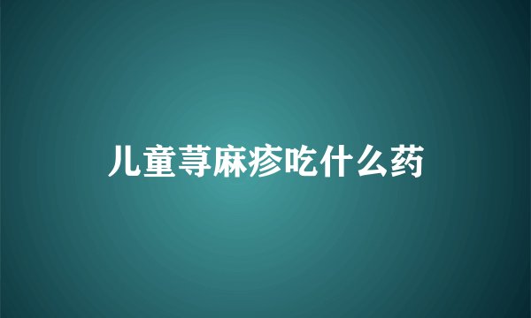 儿童荨麻疹吃什么药