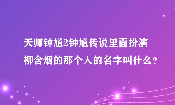 天师钟馗2钟馗传说里面扮演柳含烟的那个人的名字叫什么？
