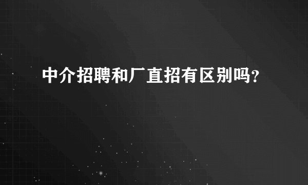 中介招聘和厂直招有区别吗？