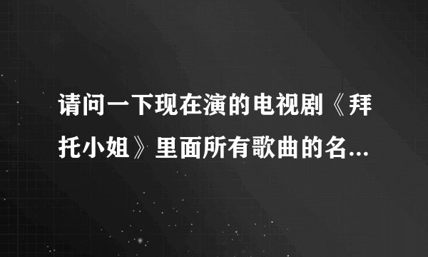 请问一下现在演的电视剧《拜托小姐》里面所有歌曲的名字是什么？