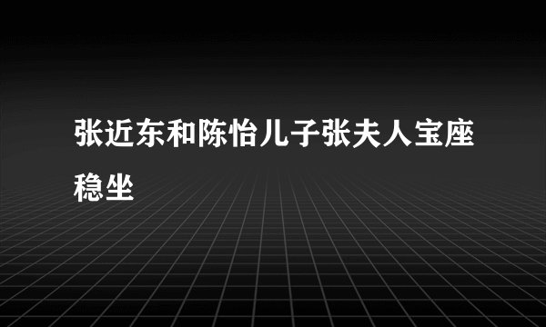 张近东和陈怡儿子张夫人宝座稳坐