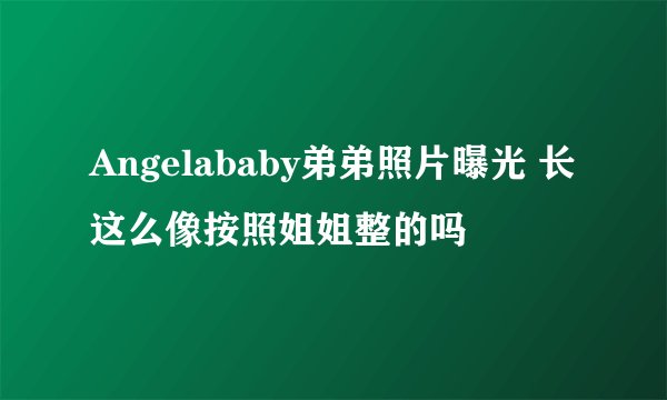 Angelababy弟弟照片曝光 长这么像按照姐姐整的吗