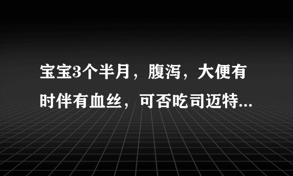 宝宝3个半月,腹泻,大便有时伴有血丝,可否吃司迈特吗...