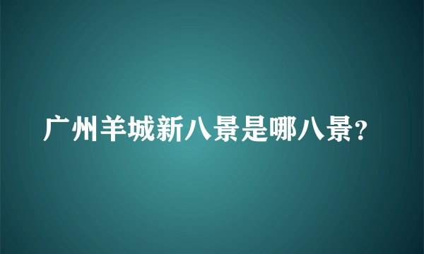 广州羊城新八景是哪八景？