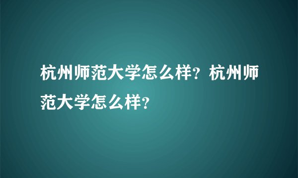 杭州师范大学怎么样？杭州师范大学怎么样？