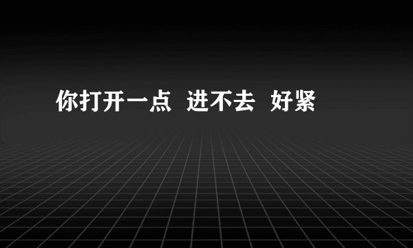 你打开一点  进不去  好紧