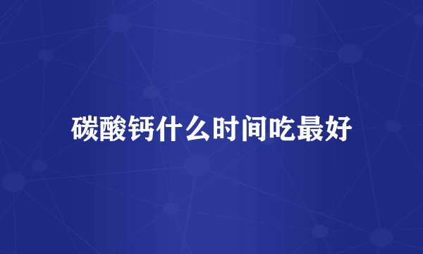 碳酸钙什么时间吃最好