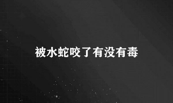 被水蛇咬了有没有毒