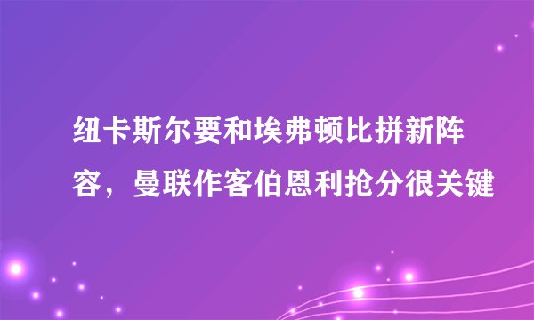 纽卡斯尔要和埃弗顿比拼新阵容，曼联作客伯恩利抢分很关键