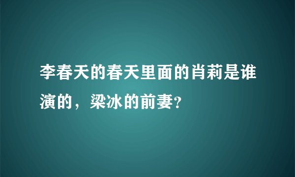 李春天的春天里面的肖莉是谁演的，梁冰的前妻？