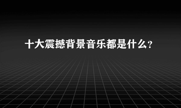 十大震撼背景音乐都是什么？