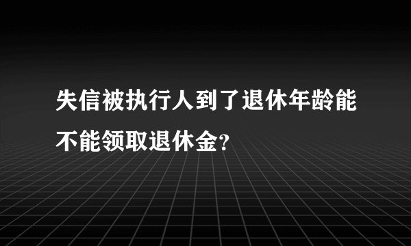 失信被执行人到了退休年龄能不能领取退休金？