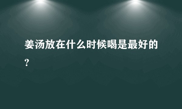 姜汤放在什么时候喝是最好的?