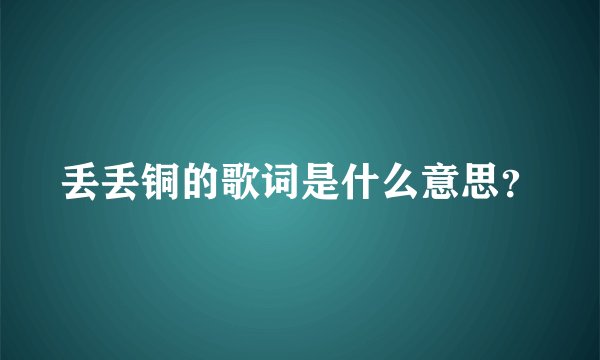 丢丢铜的歌词是什么意思？