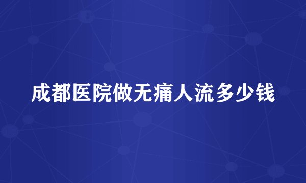 成都医院做无痛人流多少钱