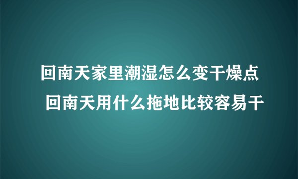 回南天家里潮湿怎么变干燥点 回南天用什么拖地比较容易干