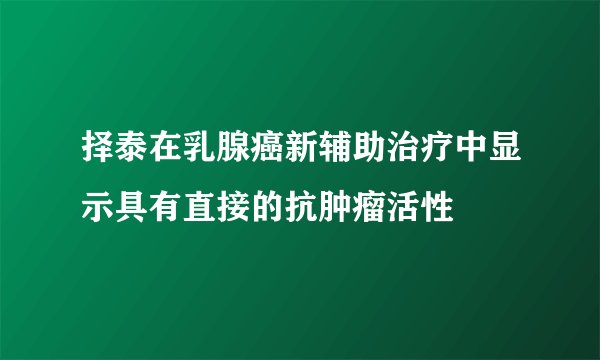 择泰在乳腺癌新辅助治疗中显示具有直接的抗肿瘤活性