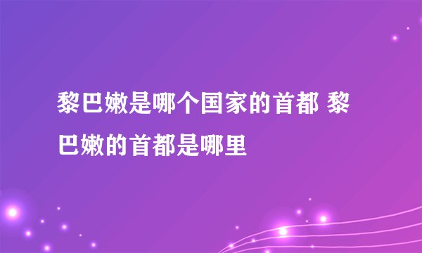 黎巴嫩是哪个国家的首都 黎巴嫩的首都是哪里