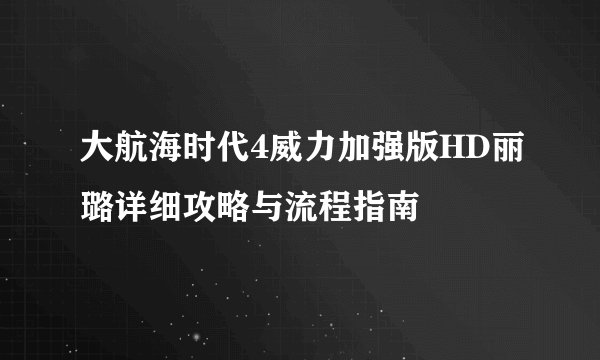大航海时代4威力加强版HD丽璐详细攻略与流程指南