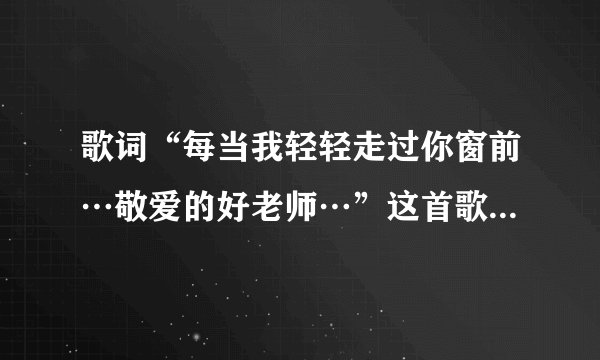 歌词“每当我轻轻走过你窗前…敬爱的好老师…”这首歌的歌名是什麽？