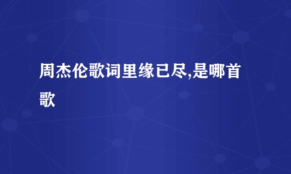 周杰伦歌词里缘已尽,是哪首歌