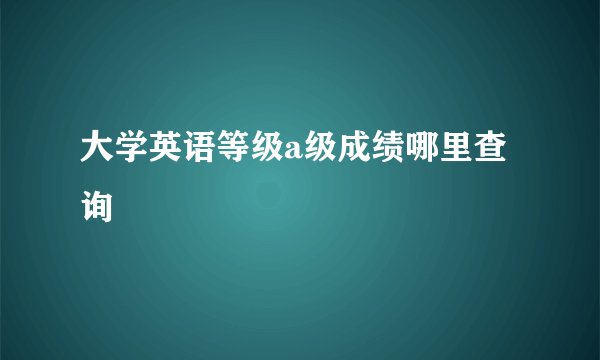 大学英语等级a级成绩哪里查询