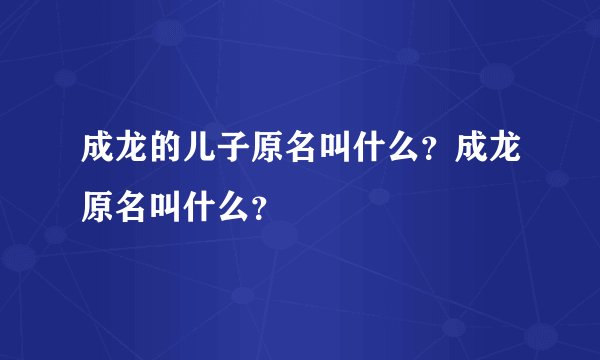 成龙的儿子原名叫什么？成龙原名叫什么？