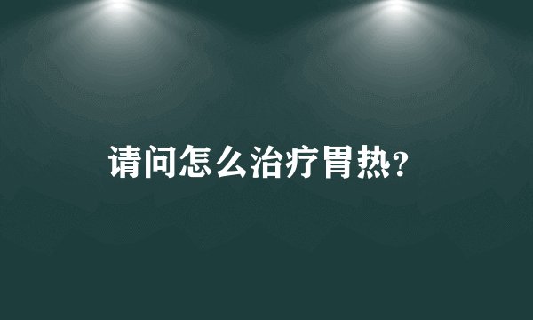 请问怎么治疗胃热？