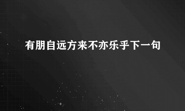 有朋自远方来不亦乐乎下一句
