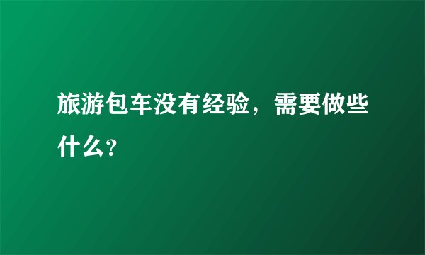 旅游包车没有经验，需要做些什么？