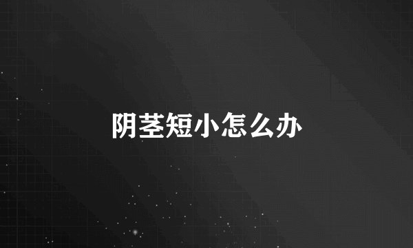 阴茎短小怎么办