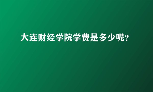 大连财经学院学费是多少呢？