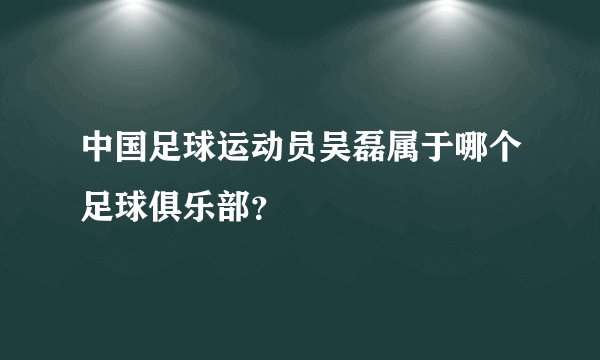 中国足球运动员吴磊属于哪个足球俱乐部？