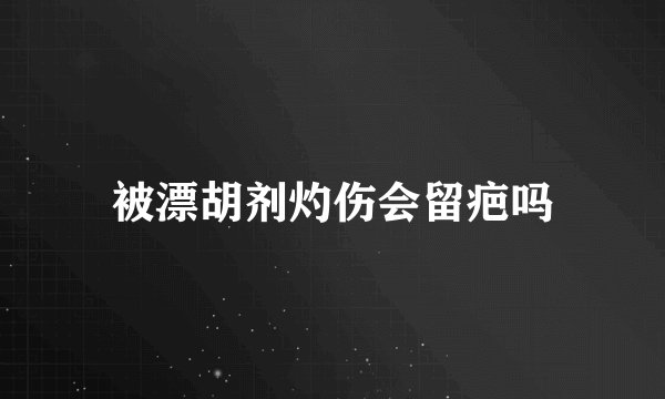 被漂胡剂灼伤会留疤吗