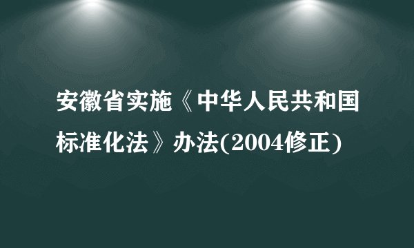 安徽省实施《中华人民共和国标准化法》办法(2004修正)