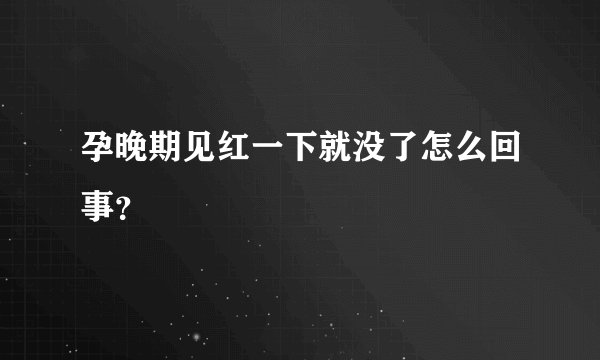 孕晚期见红一下就没了怎么回事？