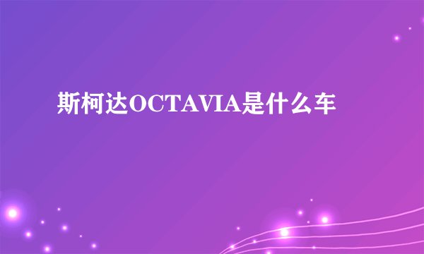 斯柯达OCTAVIA是什么车