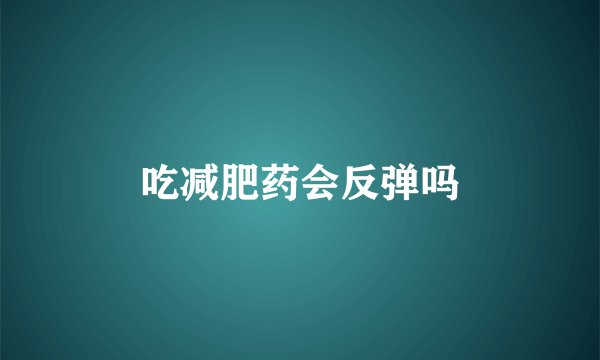 吃减肥药会反弹吗
