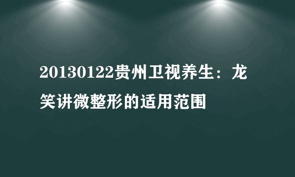 20130122贵州卫视养生：龙笑讲微整形的适用范围