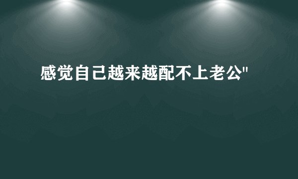 感觉自己越来越配不上老公