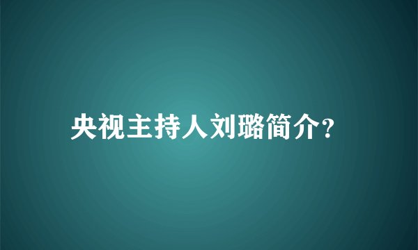 央视主持人刘璐简介？