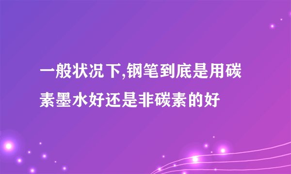 一般状况下,钢笔到底是用碳素墨水好还是非碳素的好