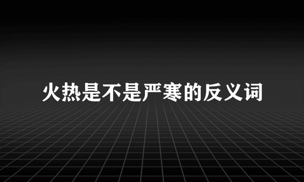 火热是不是严寒的反义词