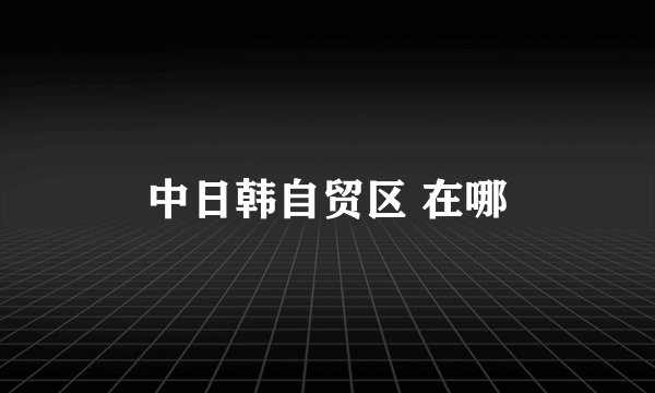 中日韩自贸区 在哪