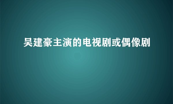 吴建豪主演的电视剧或偶像剧